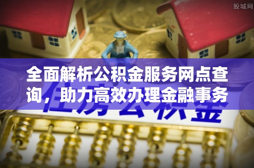 景德镇全面解析公积金服务网点查询，助力高效办理金融事务