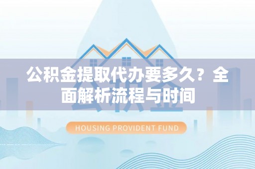 景德镇公积金提取代办要多久？全面解析流程与时间