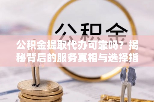 景德镇公积金提取代办可靠吗？揭秘背后的服务真相与选择指南