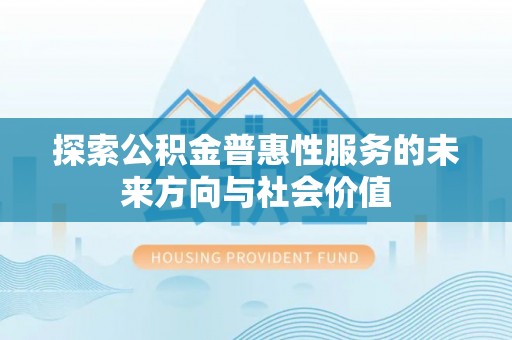 景德镇探索公积金普惠性服务的未来方向与社会价值