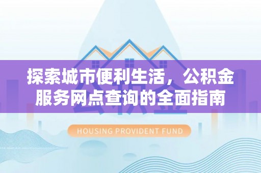 景德镇探索城市便利生活，公积金服务网点查询的全面指南