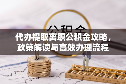 景德镇代办提取离职公积金攻略，政策解读与高效办理流程