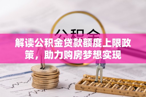 景德镇解读公积金贷款额度上限政策，助力购房梦想实现