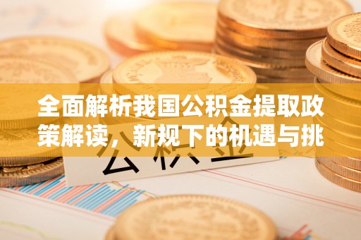 景德镇全面解析我国公积金提取政策解读，新规下的机遇与挑战