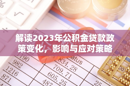 景德镇解读2023年公积金贷款政策变化，影响与应对策略