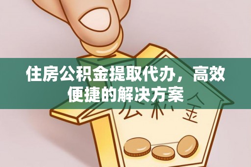 景德镇住房公积金提取代办，高效便捷的解决方案