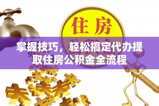 景德镇掌握技巧，轻松搞定代办提取住房公积金全流程