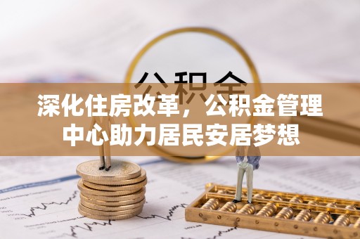 景德镇深化住房改革，公积金管理中心助力居民安居梦想