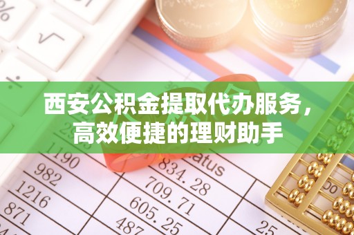 景德镇西安公积金提取代办服务，高效便捷的理财助手