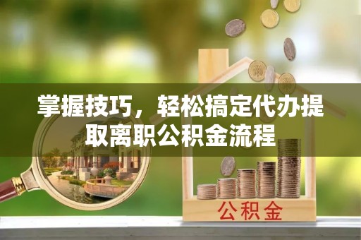 景德镇掌握技巧，轻松搞定代办提取离职公积金流程