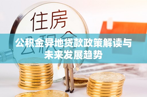 景德镇公积金异地贷款政策解读与未来发展趋势