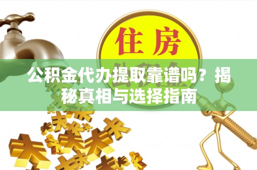 景德镇公积金代办提取靠谱吗？揭秘真相与选择指南