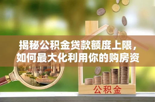 景德镇揭秘公积金贷款额度上限，如何最大化利用你的购房资金？