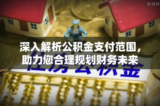 景德镇深入解析公积金支付范围，助力您合理规划财务未来