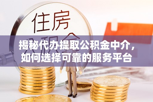 景德镇揭秘代办提取公积金中介，如何选择可靠的服务平台