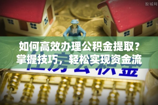 景德镇如何高效办理公积金提取？掌握技巧，轻松实现资金流动