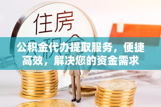 景德镇公积金代办提取服务，便捷高效，解决您的资金需求