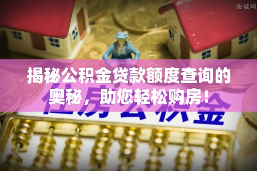 景德镇揭秘公积金贷款额度查询的奥秘，助您轻松购房！