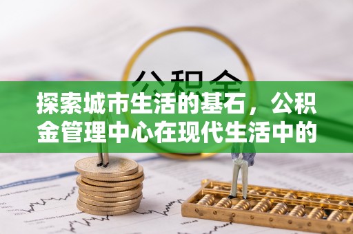 景德镇探索城市生活的基石，公积金管理中心在现代生活中的重要角色