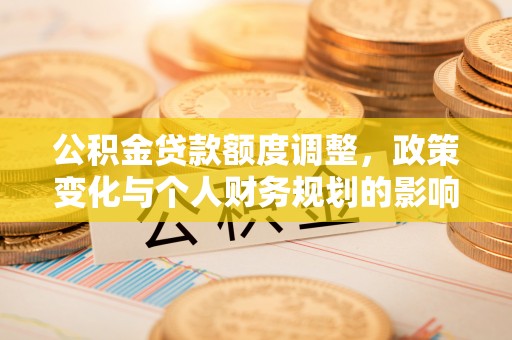 景德镇公积金贷款额度调整，政策变化与个人财务规划的影响分析