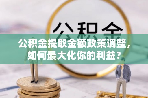 景德镇公积金提取金额政策调整，如何最大化你的利益？