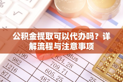 景德镇公积金提取可以代办吗？详解流程与注意事项