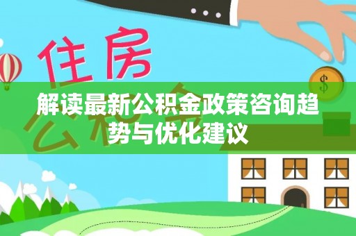 景德镇解读最新公积金政策咨询趋势与优化建议