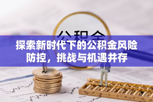 景德镇探索新时代下的公积金风险防控，挑战与机遇并存