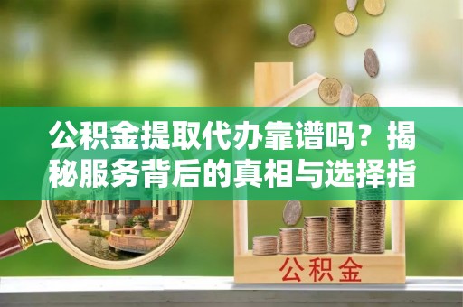 景德镇公积金提取代办靠谱吗？揭秘服务背后的真相与选择指南