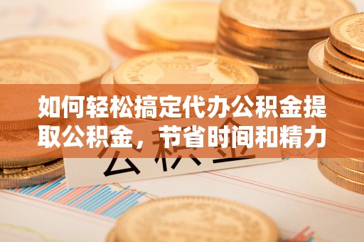 景德镇如何轻松搞定代办公积金提取公积金，节省时间和精力的秘密武器