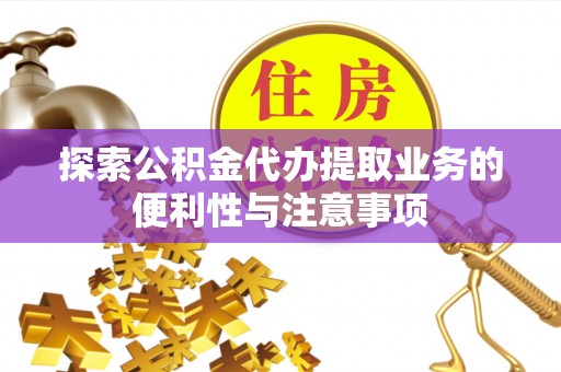 景德镇探索公积金代办提取业务的便利性与注意事项