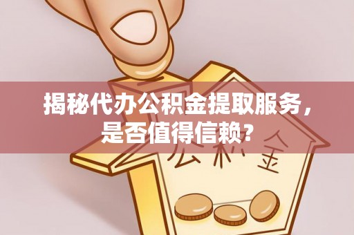 景德镇揭秘代办公积金提取服务，是否值得信赖？