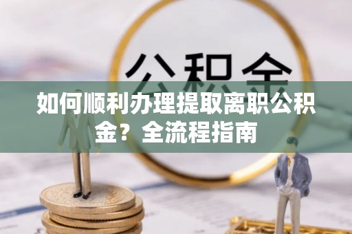景德镇如何顺利办理提取离职公积金？全流程指南