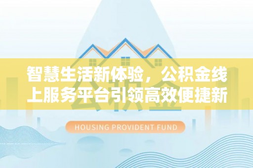 景德镇智慧生活新体验，公积金线上服务平台引领高效便捷新潮流