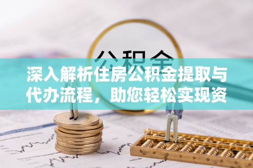 景德镇深入解析住房公积金提取与代办流程，助您轻松实现资金利用最大化