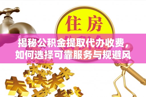 景德镇揭秘公积金提取代办收费，如何选择可靠服务与规避风险