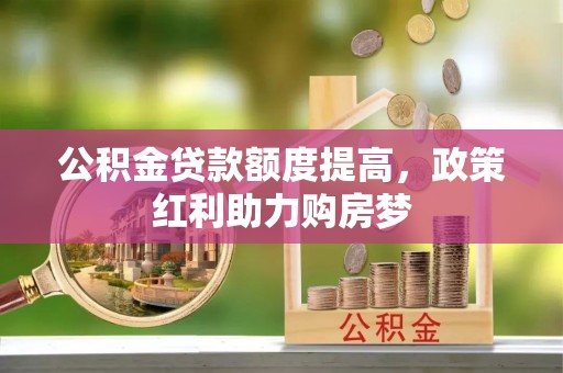 景德镇公积金贷款额度提高，政策红利助力购房梦