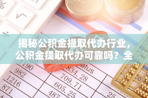 景德镇揭秘公积金提取代办行业，公积金提取代办可靠吗？全面解析与风险规避