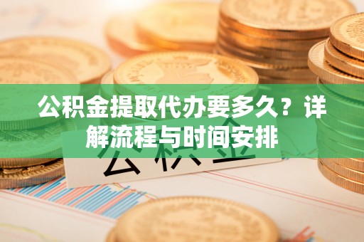 景德镇公积金提取代办要多久？详解流程与时间安排