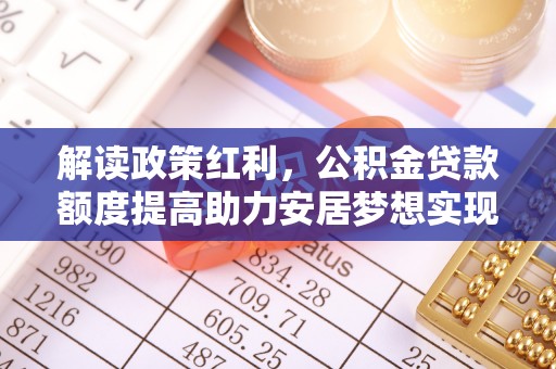 景德镇解读政策红利，公积金贷款额度提高助力安居梦想实现