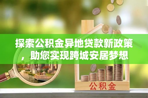 景德镇探索公积金异地贷款新政策，助您实现跨城安居梦想