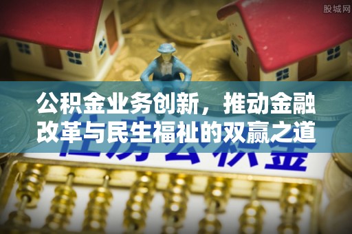 景德镇公积金业务创新，推动金融改革与民生福祉的双赢之道