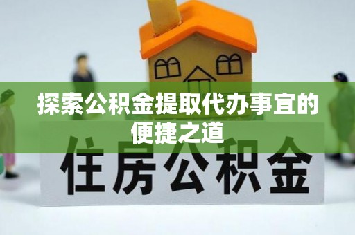 景德镇探索公积金提取代办事宜的便捷之道