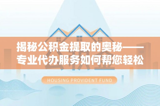 景德镇揭秘公积金提取的奥秘——专业代办服务如何帮您轻松搞定