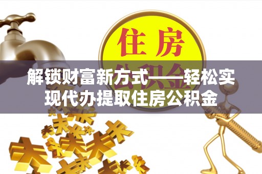 景德镇解锁财富新方式——轻松实现代办提取住房公积金
