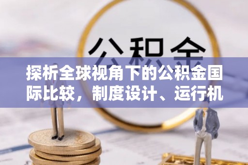 景德镇探析全球视角下的公积金国际比较，制度设计、运行机制与未来趋势