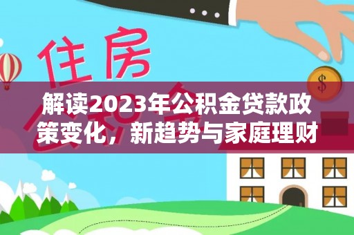 景德镇解读2023年公积金贷款政策变化，新趋势与家庭理财规划