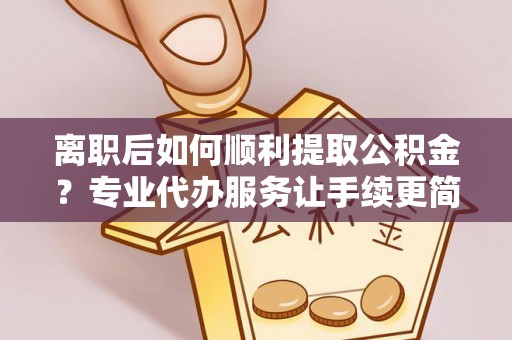 景德镇离职后如何顺利提取公积金？专业代办服务让手续更简单