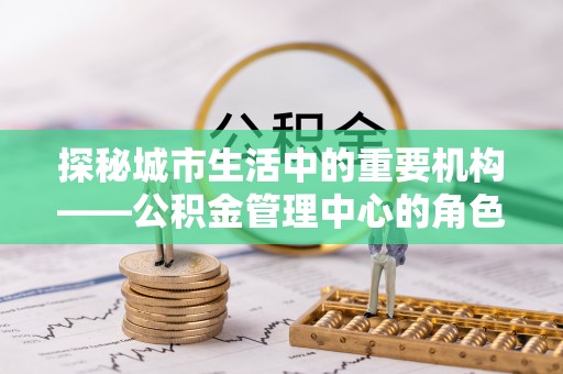 景德镇探秘城市生活中的重要机构——公积金管理中心的角色与意义