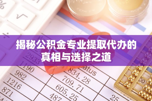 景德镇揭秘公积金专业提取代办的真相与选择之道